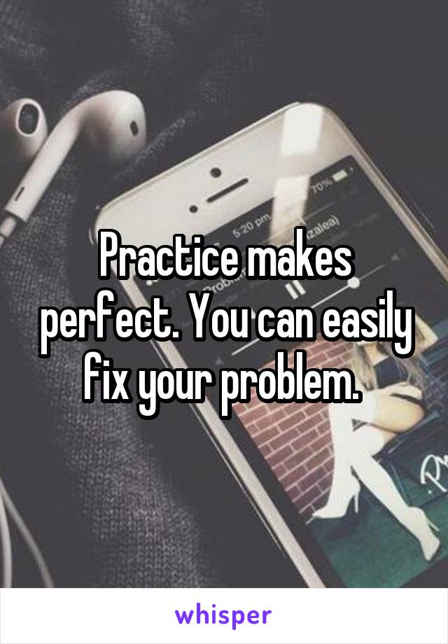 Practice makes perfect. You can easily fix your problem. 