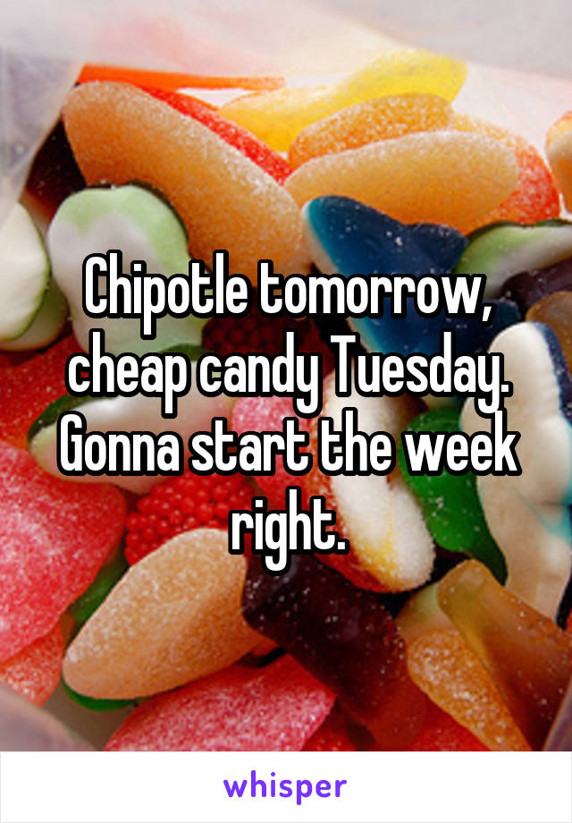 Chipotle tomorrow, cheap candy Tuesday. Gonna start the week right.