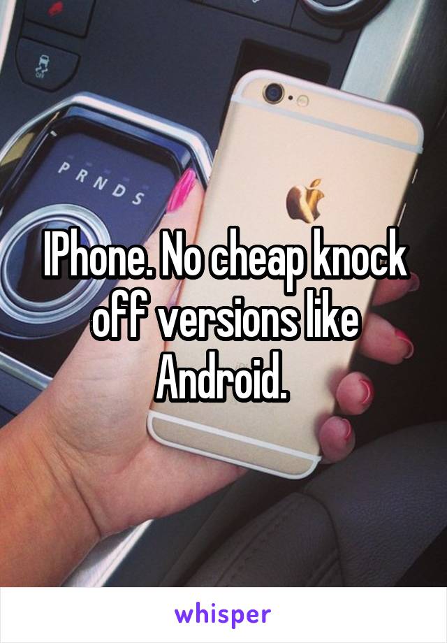 IPhone. No cheap knock off versions like Android. 