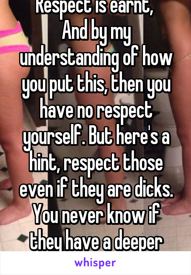 Respect is earnt, 
And by my understanding of how you put this, then you have no respect yourself. But here's a hint, respect those even if they are dicks.
You never know if they have a deeper hate.
