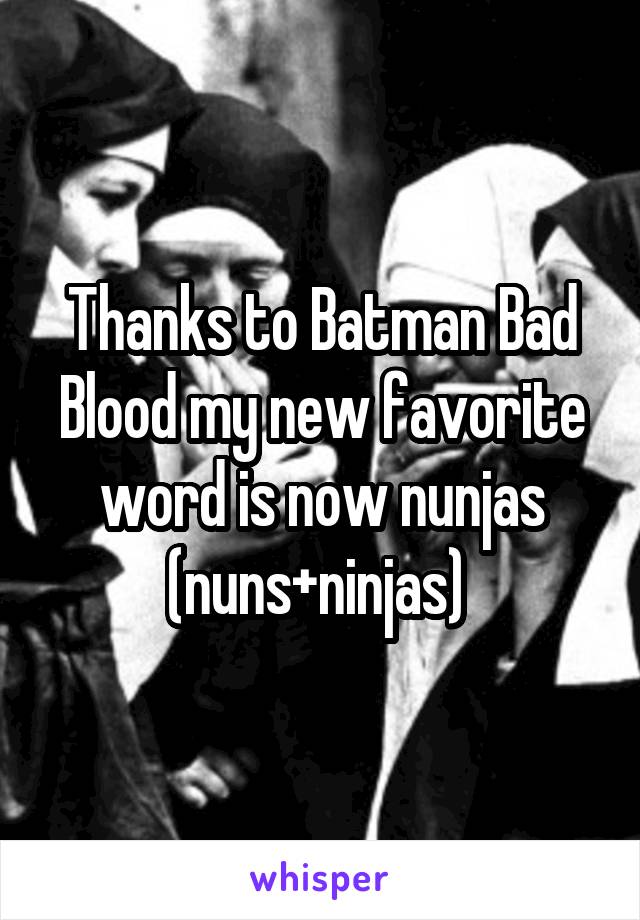 Thanks to Batman Bad Blood my new favorite word is now nunjas (nuns+ninjas) 