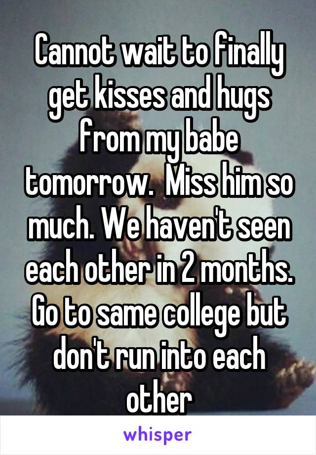 Cannot wait to finally get kisses and hugs from my babe tomorrow.  Miss him so much. We haven't seen each other in 2 months. Go to same college but don't run into each other