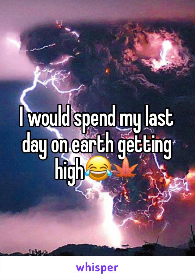 I would spend my last day on earth getting high😂🍁