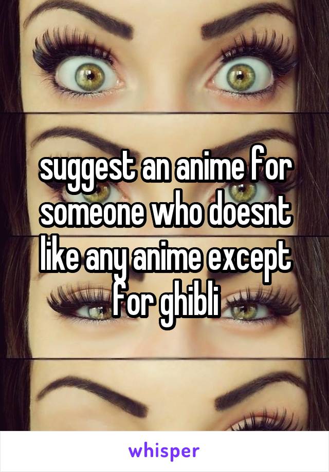 suggest an anime for someone who doesnt like any anime except for ghibli