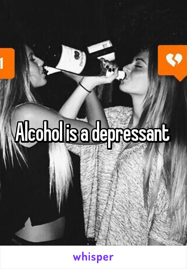 Alcohol is a depressant 