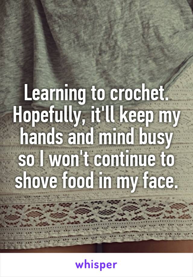 Learning to crochet. Hopefully, it'll keep my hands and mind busy so I won't continue to shove food in my face.