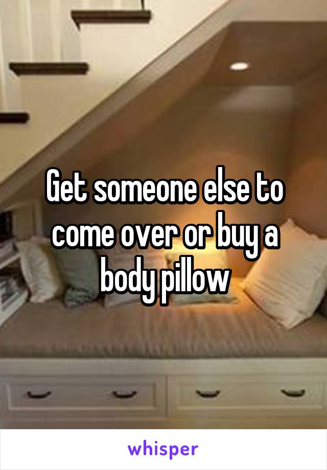 Get someone else to come over or buy a body pillow