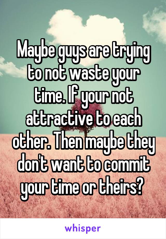 Maybe guys are trying to not waste your time. If your not attractive to each other. Then maybe they don't want to commit your time or theirs? 