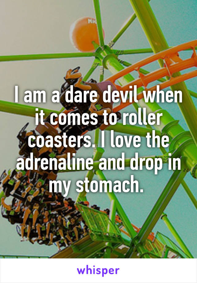 I am a dare devil when it comes to roller coasters. I love the adrenaline and drop in my stomach. 