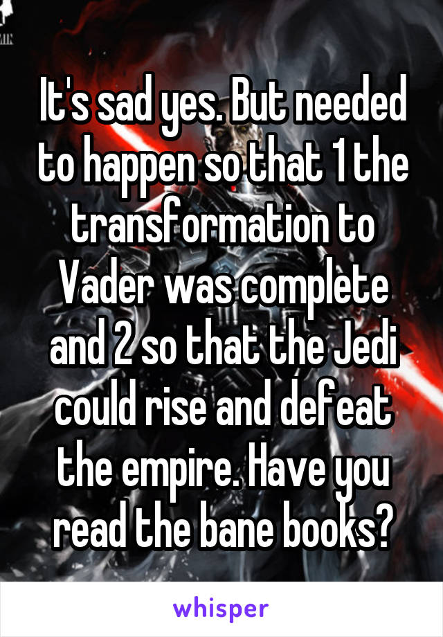 It's sad yes. But needed to happen so that 1 the transformation to Vader was complete and 2 so that the Jedi could rise and defeat the empire. Have you read the bane books?