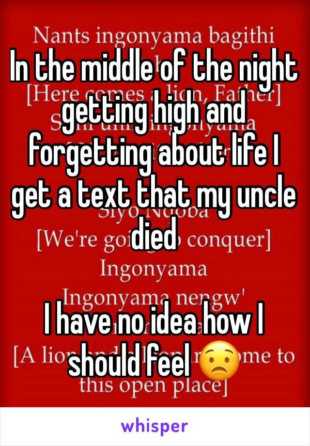 In the middle of the night getting high and forgetting about life I get a text that my uncle died

I have no idea how I should feel 😟