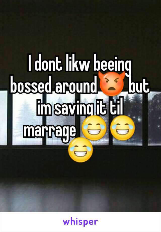 I dont likw beeing bossed around👿 but im saving it til marrage 😂😂😂