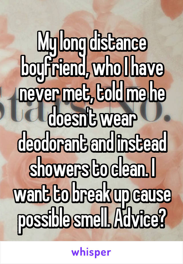 My long distance boyfriend, who I have never met, told me he doesn't wear deodorant and instead showers to clean. I want to break up cause possible smell. Advice?