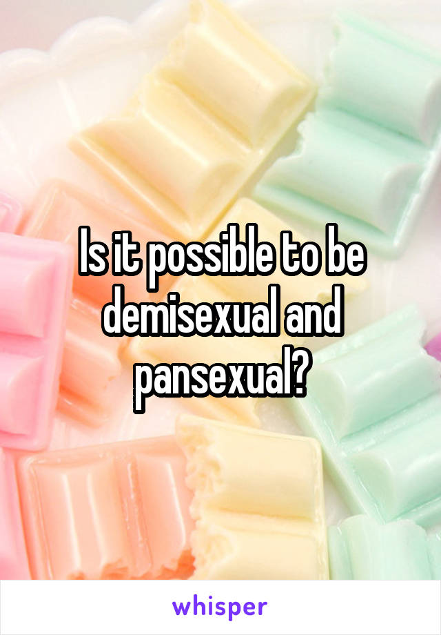 Is it possible to be demisexual and pansexual?