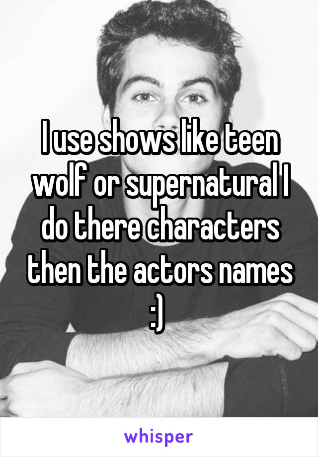 I use shows like teen wolf or supernatural I do there characters then the actors names :) 