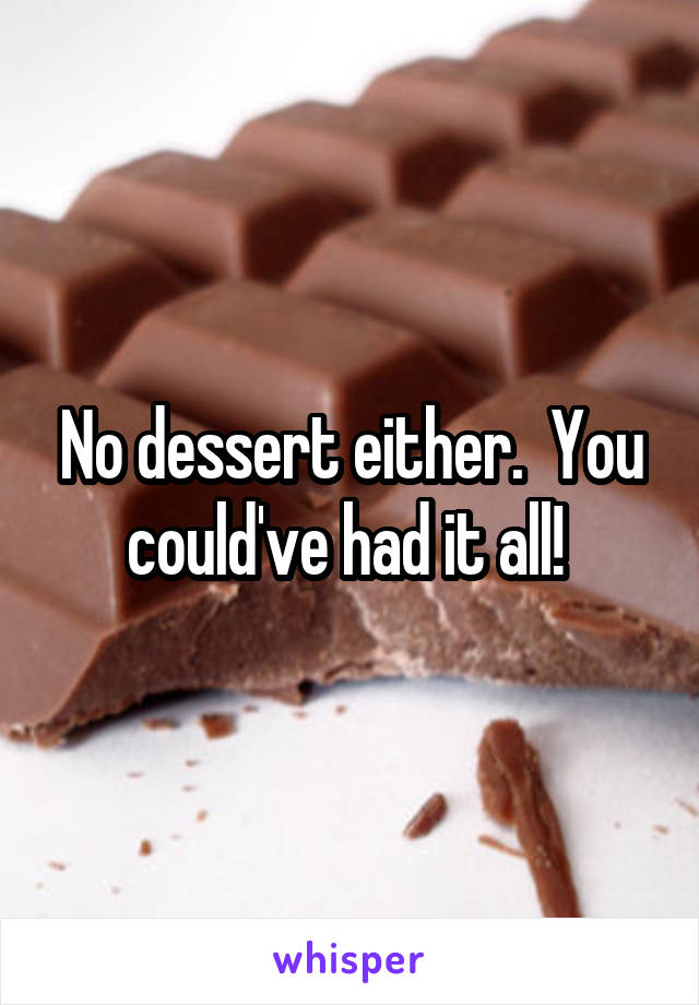 No dessert either.  You could've had it all! 