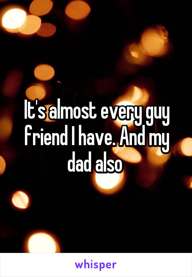 It's almost every guy friend I have. And my dad also 