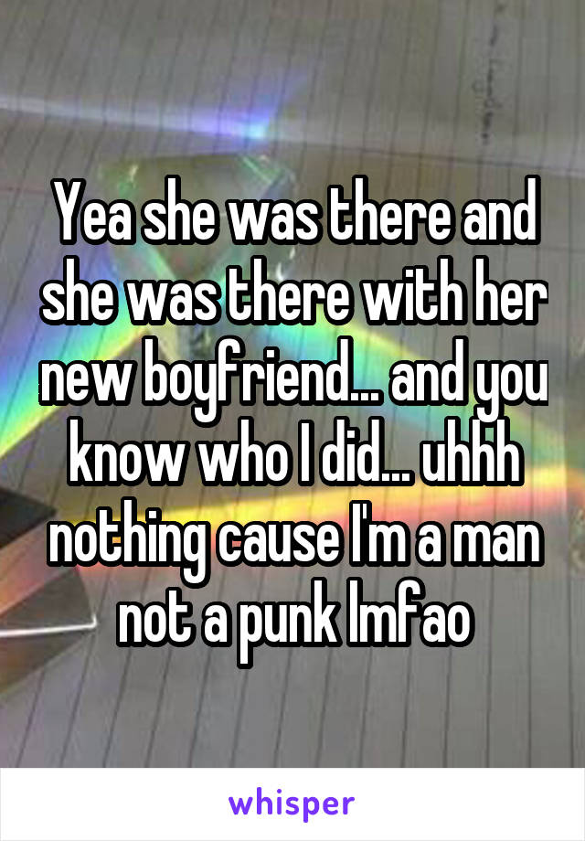 Yea she was there and she was there with her new boyfriend... and you know who I did... uhhh nothing cause I'm a man not a punk lmfao