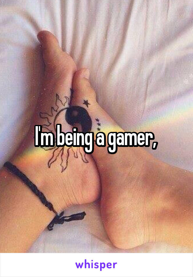 I'm being a gamer, 