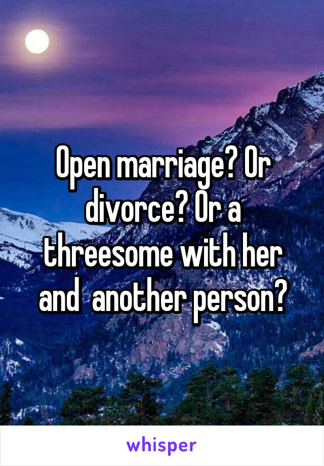 Open marriage? Or divorce? Or a threesome with her and  another person?