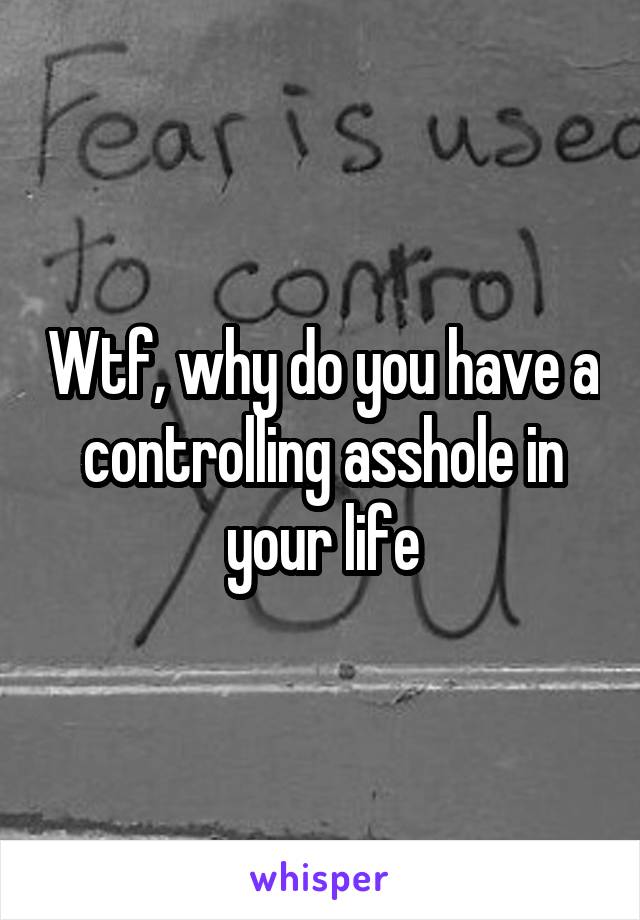 Wtf, why do you have a controlling asshole in your life