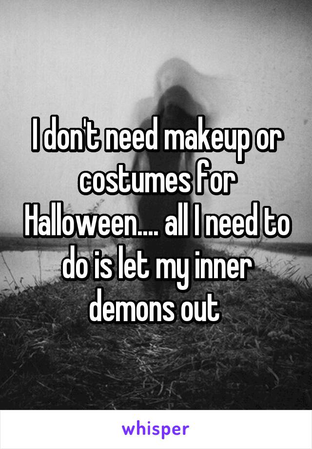 I don't need makeup or costumes for Halloween.... all I need to do is let my inner demons out 