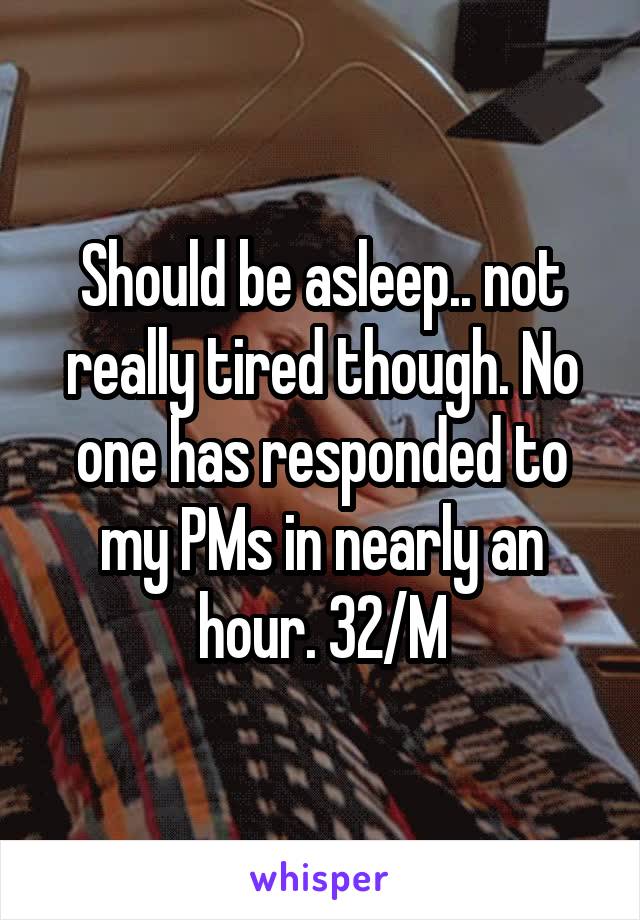 Should be asleep.. not really tired though. No one has responded to my PMs in nearly an hour. 32/M