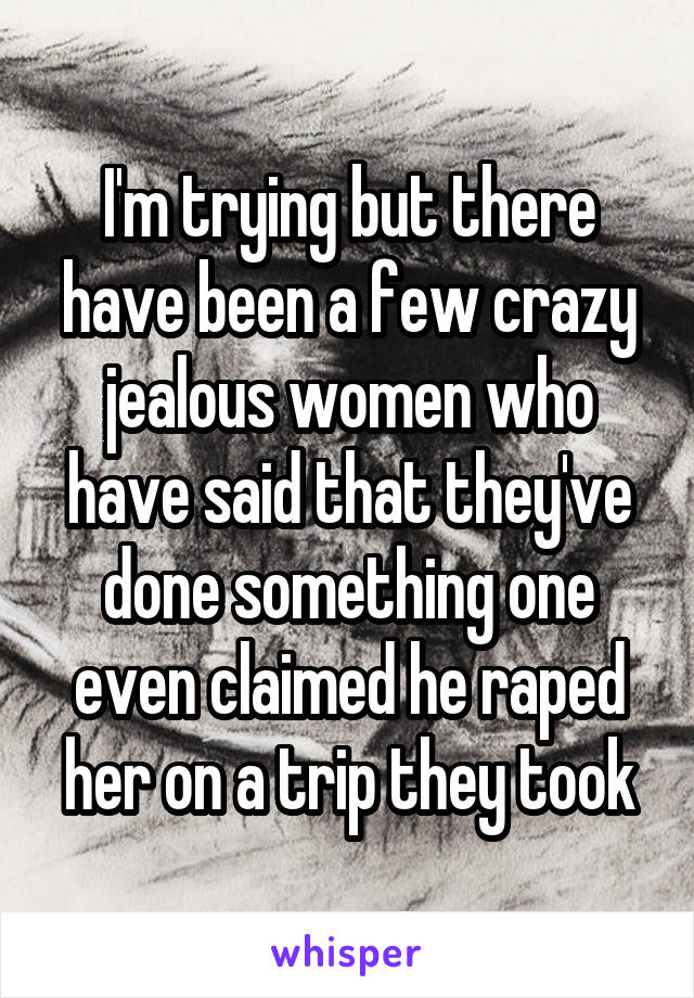 I'm trying but there have been a few crazy jealous women who have said that they've done something one even claimed he raped her on a trip they took