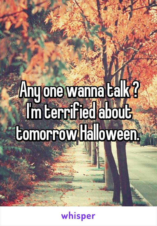 Any one wanna talk ? I'm terrified about tomorrow Halloween. 