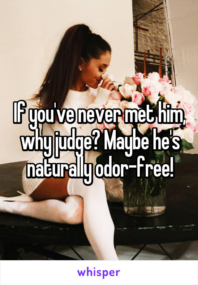 If you've never met him, why judge? Maybe he's naturally odor-free!