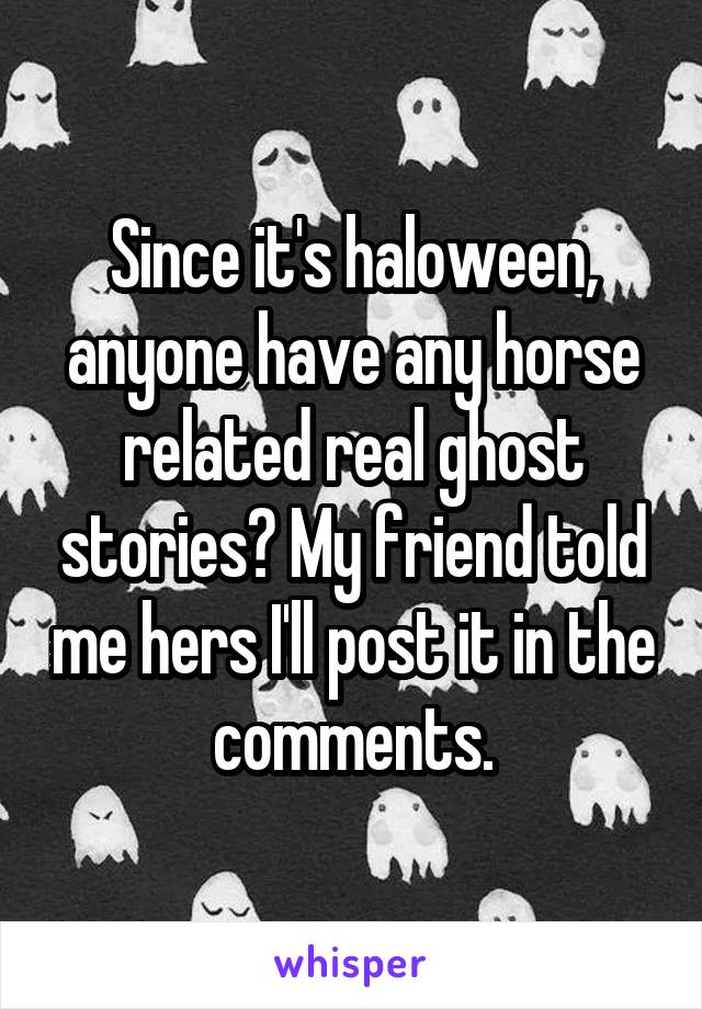 Since it's haloween, anyone have any horse related real ghost stories? My friend told me hers I'll post it in the comments.