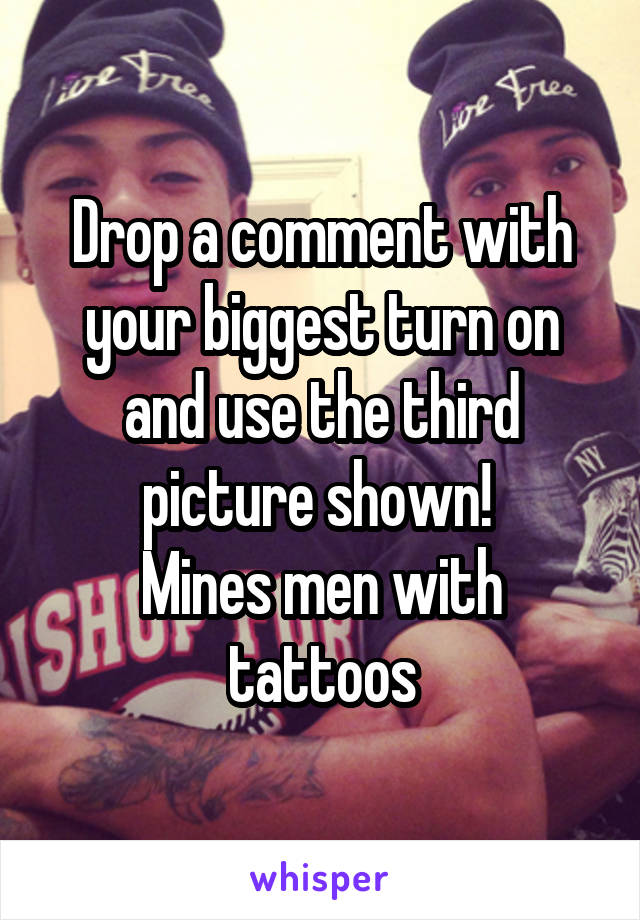 Drop a comment with your biggest turn on and use the third picture shown! 
Mines men with tattoos