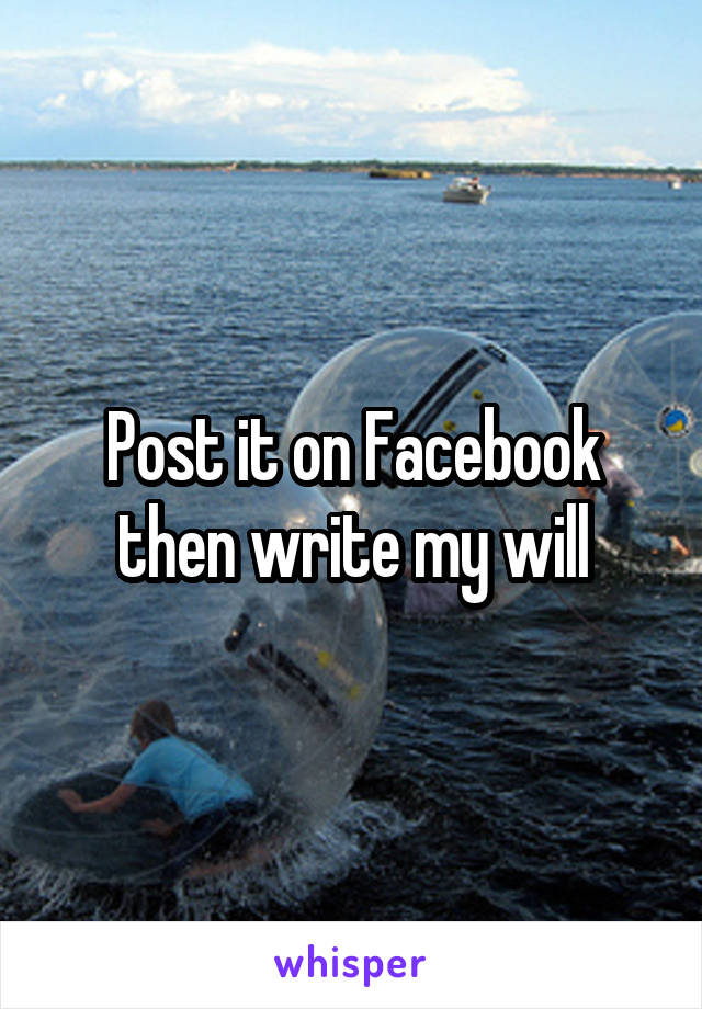 Post it on Facebook then write my will