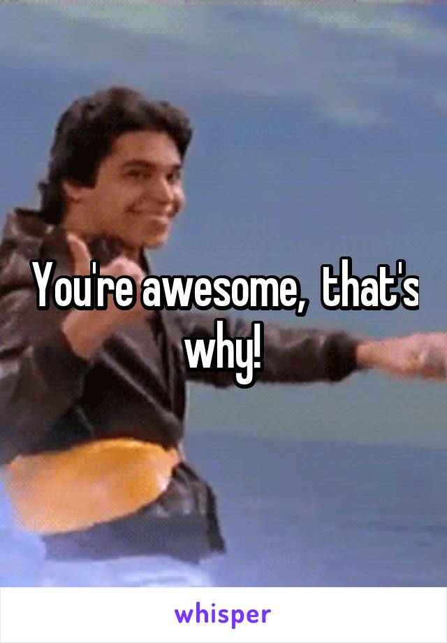 You're awesome,  that's why! 