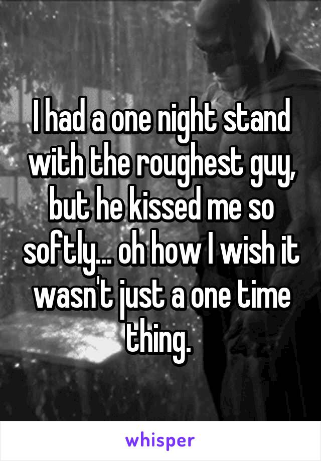 I had a one night stand with the roughest guy, but he kissed me so softly... oh how I wish it wasn't just a one time thing. 