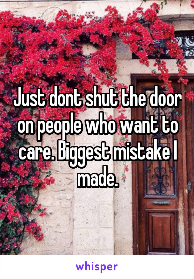 Just dont shut the door on people who want to care. Biggest mistake I made.
