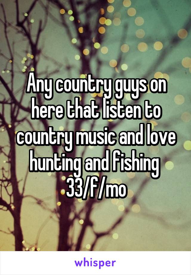 Any country guys on here that listen to country music and love hunting and fishing 
33/f/mo