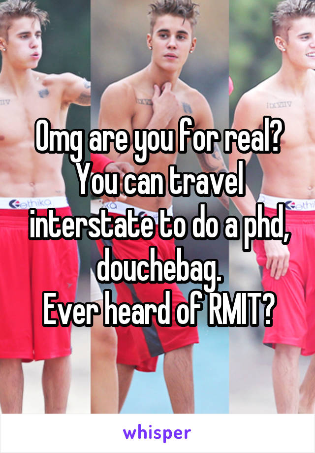 Omg are you for real? You can travel interstate to do a phd, douchebag.
Ever heard of RMIT?