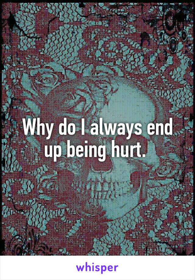 Why do I always end up being hurt. 