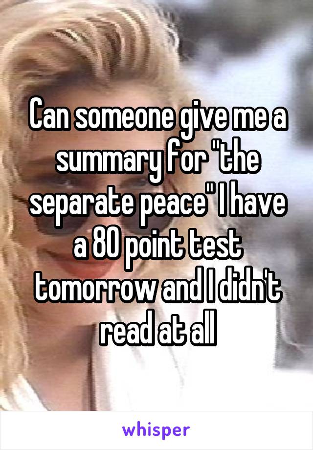 Can someone give me a summary for "the separate peace" I have a 80 point test tomorrow and I didn't read at all