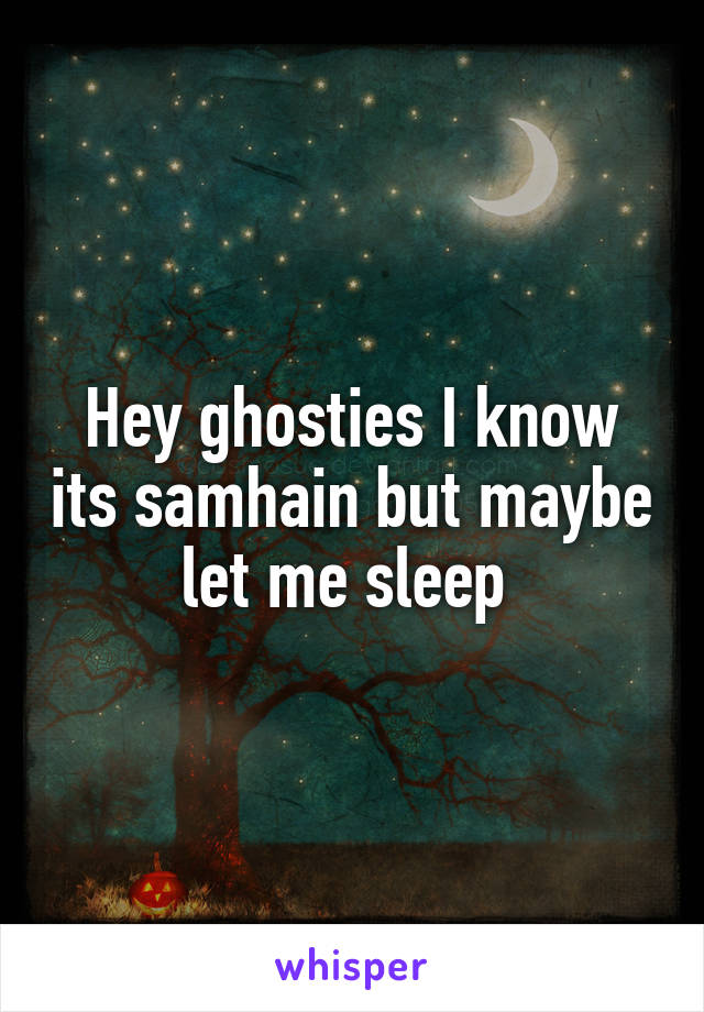 Hey ghosties I know its samhain but maybe let me sleep 