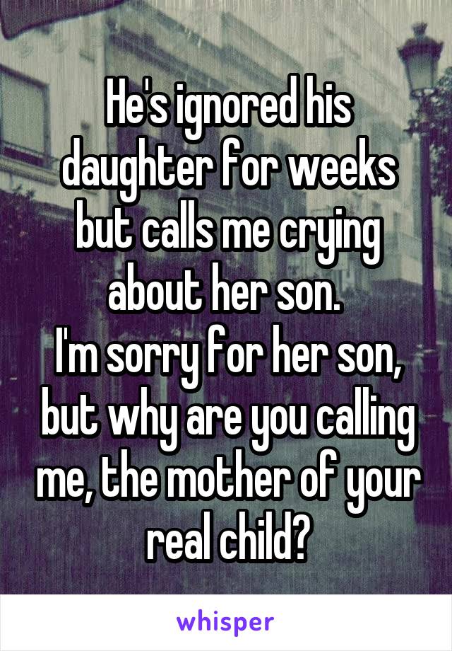 He's ignored his daughter for weeks but calls me crying about her son. 
I'm sorry for her son, but why are you calling me, the mother of your real child?