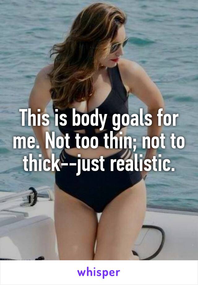 This is body goals for me. Not too thin; not to thick--just realistic.