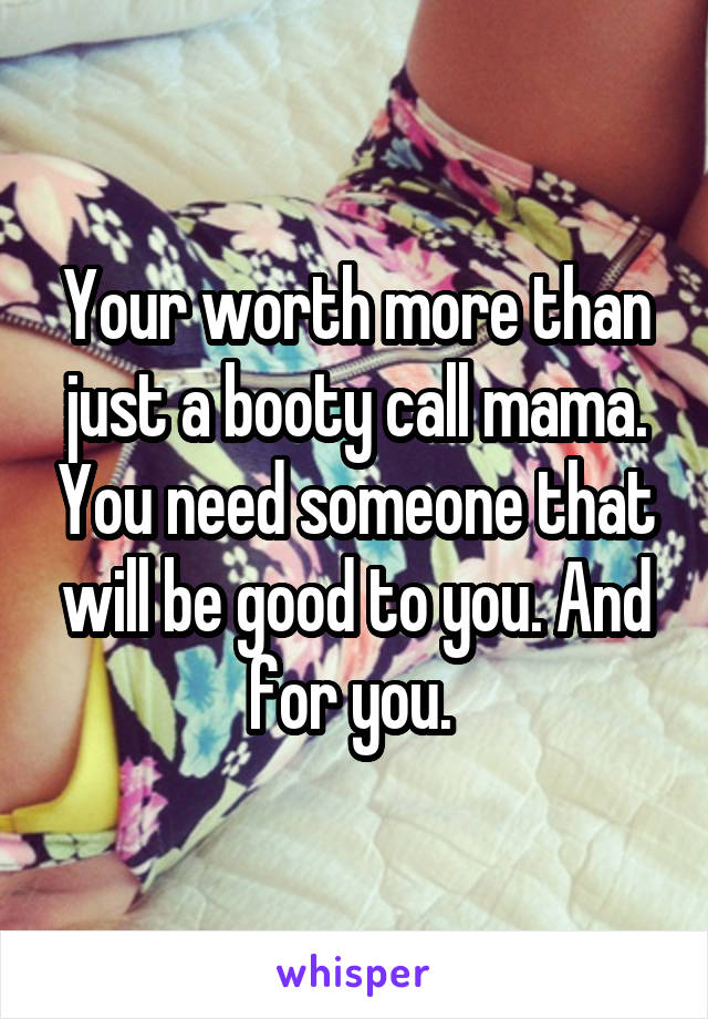 Your worth more than just a booty call mama. You need someone that will be good to you. And for you. 