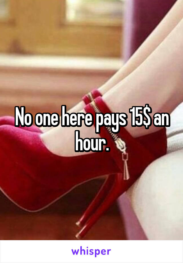 No one here pays 15$ an hour.