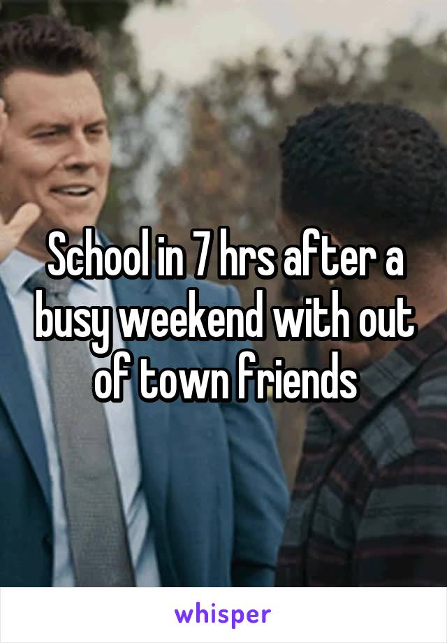 School in 7 hrs after a busy weekend with out of town friends