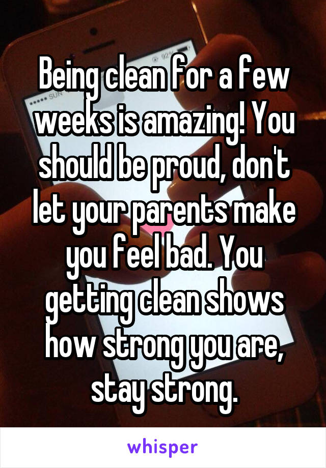 Being clean for a few weeks is amazing! You should be proud, don't let your parents make you feel bad. You getting clean shows how strong you are, stay strong.