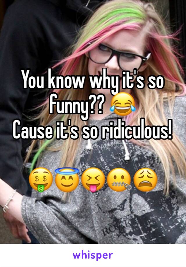 You know why it's so funny?? 😂 
Cause it's so ridiculous!

🤑😇😝🤐😩 