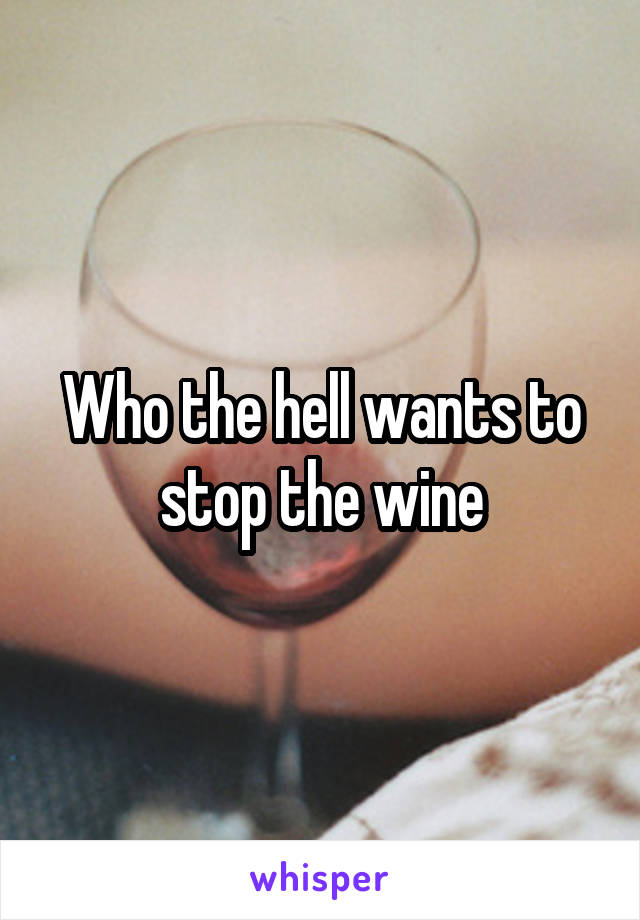 Who the hell wants to stop the wine