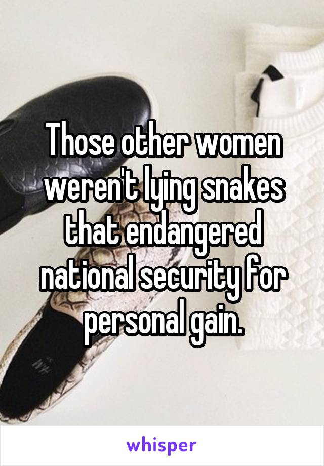 Those other women weren't lying snakes that endangered national security for personal gain.